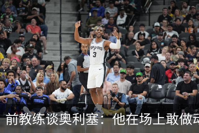 前教练谈奥利塞：他在场上敢做动作不怕丢球，上限无法预估